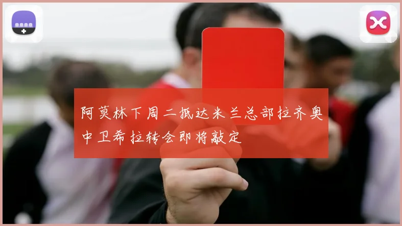 阿莫林下周二抵达米兰总部拉齐奥中卫希拉转会即将敲定
