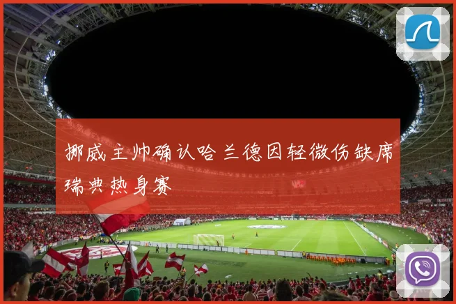 挪威主帅确认哈兰德因轻微伤缺席瑞典热身赛