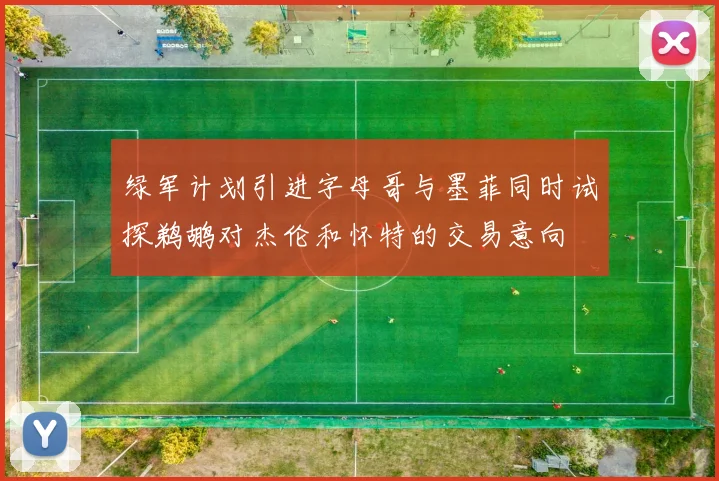 绿军计划引进字母哥与墨菲同时试探鹈鹕对杰伦和怀特的交易意向