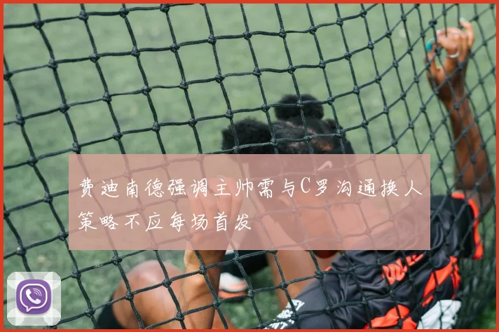 费迪南德强调主帅需与C罗沟通换人策略不应每场首发