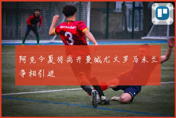阿克今夏将离开曼城尤文罗马米兰争相引进