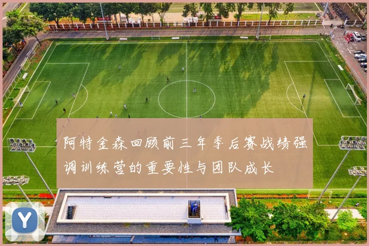 阿特金森回顾前三年季后赛战绩强调训练营的重要性与团队成长