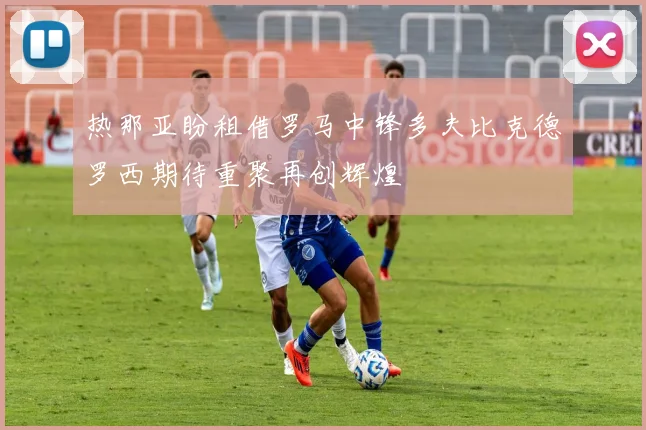 热那亚盼租借罗马中锋多夫比克德罗西期待重聚再创辉煌