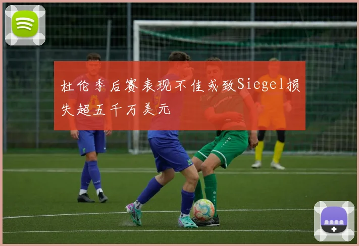 杜伦季后赛表现不佳或致Siegel损失超五千万美元