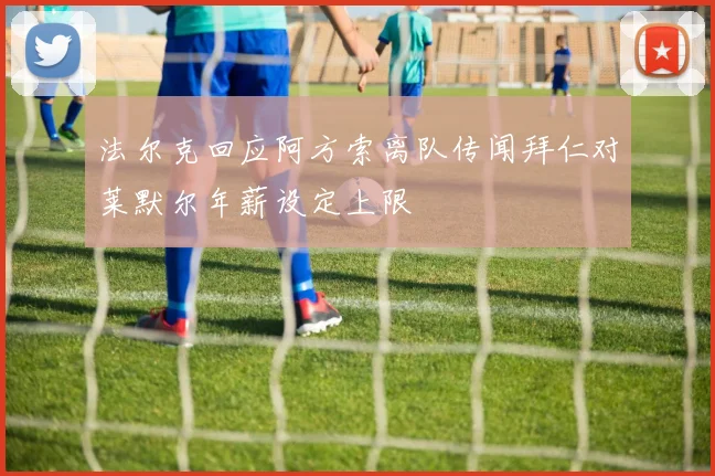 法尔克回应阿方索离队传闻拜仁对莱默尔年薪设定上限