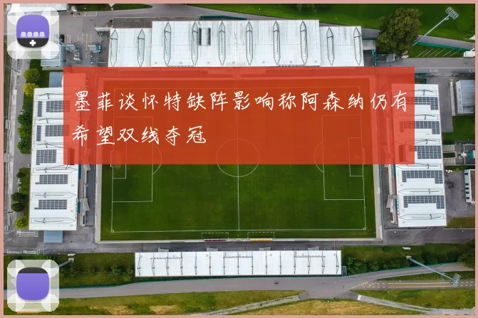 墨菲谈怀特缺阵影响称阿森纳仍有希望双线夺冠